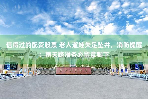 信得过的配资股票 老人遛娃失足坠井，消防提醒：雨天路滑务必留意脚下