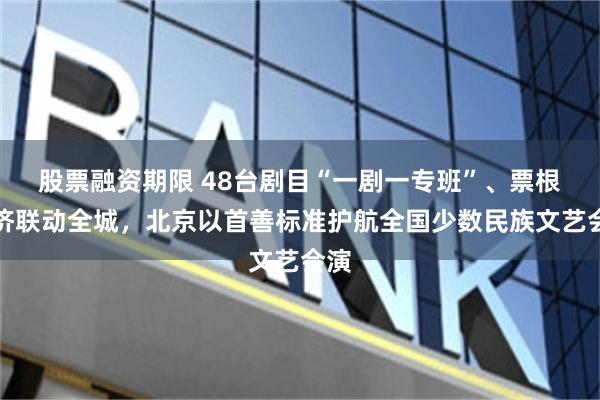 股票融资期限 48台剧目“一剧一专班”、票根经济联动全城，北京以首善标准护航全国少数民族文艺会演