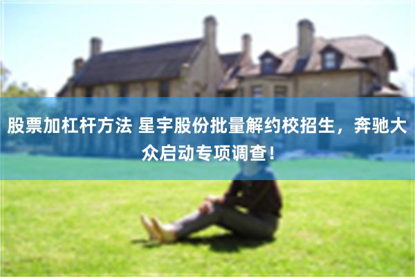 股票加杠杆方法 星宇股份批量解约校招生，奔驰大众启动专项调查！