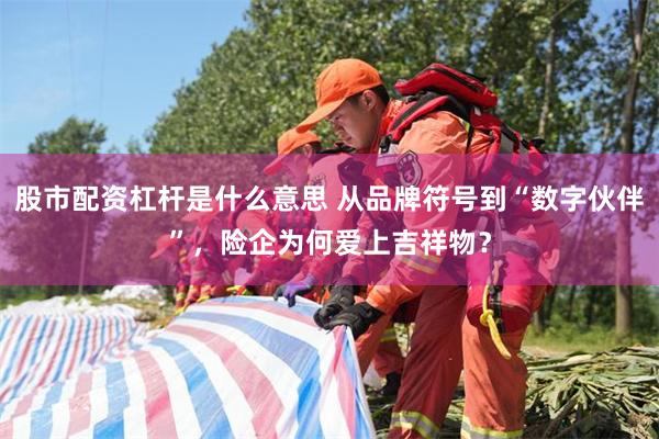 股市配资杠杆是什么意思 从品牌符号到“数字伙伴”，险企为何爱上吉祥物？
