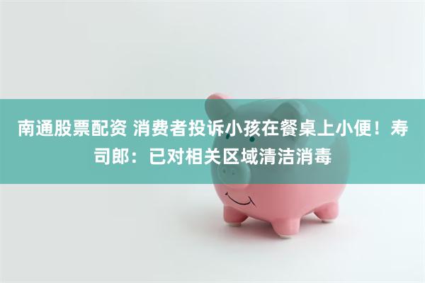 南通股票配资 消费者投诉小孩在餐桌上小便！寿司郎：已对相关区域清洁消毒