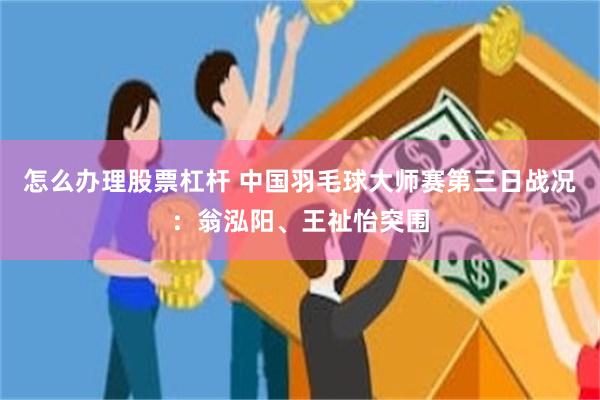 怎么办理股票杠杆 中国羽毛球大师赛第三日战况：翁泓阳、王祉怡突围