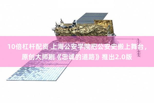 10倍杠杆配资 上海公安学院把公安史搬上舞台，原创大师剧《忠诚的道路》推出2.0版