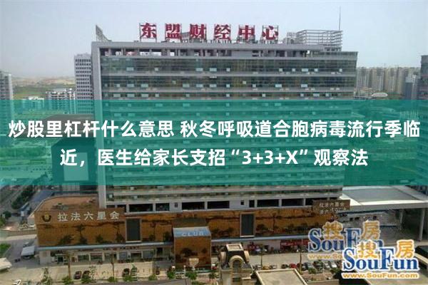 炒股里杠杆什么意思 秋冬呼吸道合胞病毒流行季临近，医生给家长支招“3+3+X”观察法