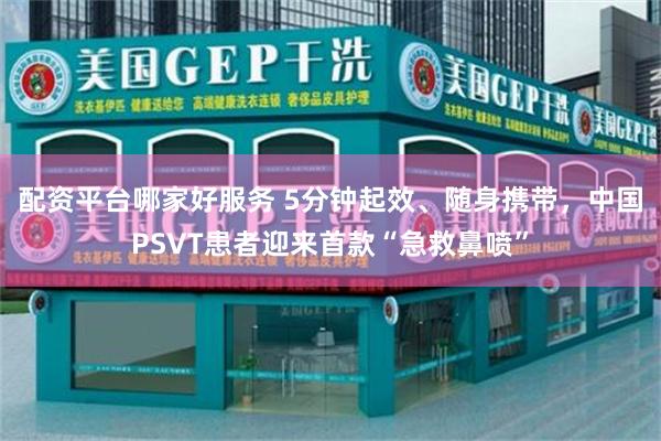 配资平台哪家好服务 5分钟起效、随身携带，中国PSVT患者迎来首款“急救鼻喷”