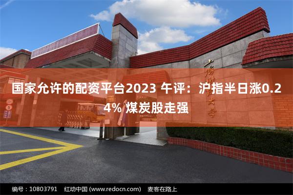 国家允许的配资平台2023 午评：沪指半日涨0.24% 煤炭股走强
