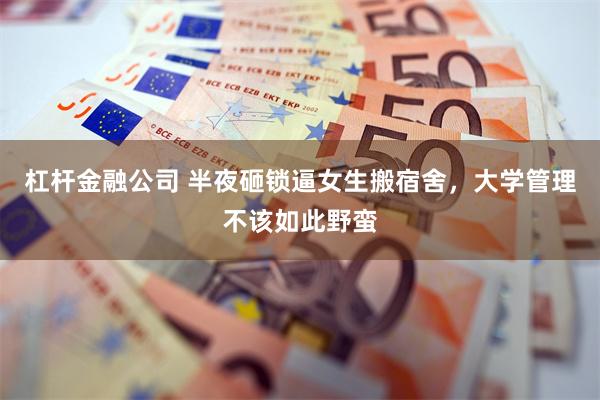 杠杆金融公司 半夜砸锁逼女生搬宿舍，大学管理不该如此野蛮