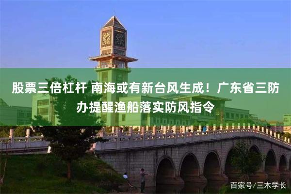 股票三倍杠杆 南海或有新台风生成！广东省三防办提醒渔船落实防风指令