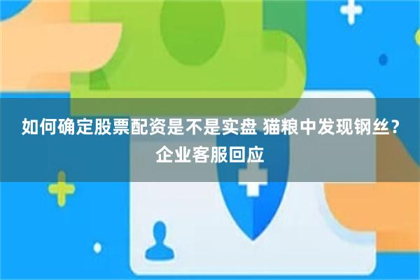 如何确定股票配资是不是实盘 猫粮中发现钢丝？企业客服回应