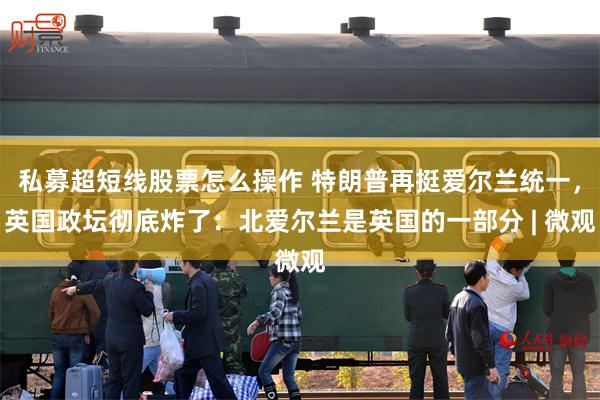 私募超短线股票怎么操作 特朗普再挺爱尔兰统一，英国政坛彻底炸了：北爱尔兰是英国的一部分 | 微观