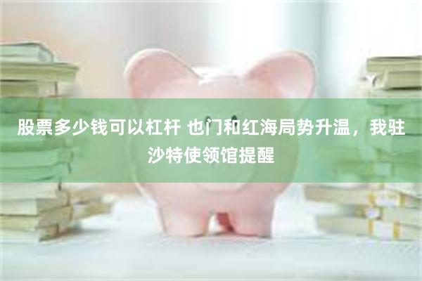股票多少钱可以杠杆 也门和红海局势升温，我驻沙特使领馆提醒