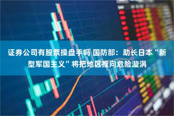 证券公司有股票操盘手吗 国防部：助长日本“新型军国主义”将把地区推向危险漩涡