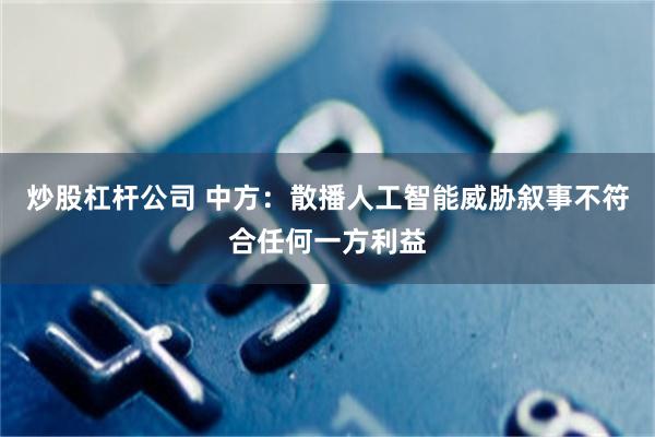 炒股杠杆公司 中方：散播人工智能威胁叙事不符合任何一方利益