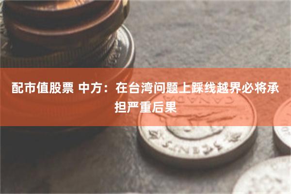 配市值股票 中方：在台湾问题上踩线越界必将承担严重后果