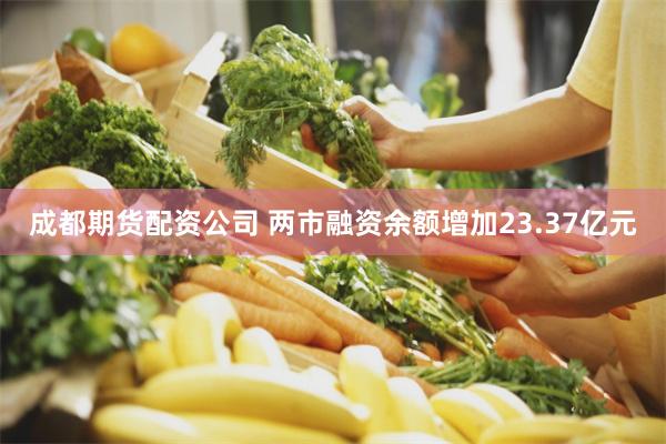 成都期货配资公司 两市融资余额增加23.37亿元