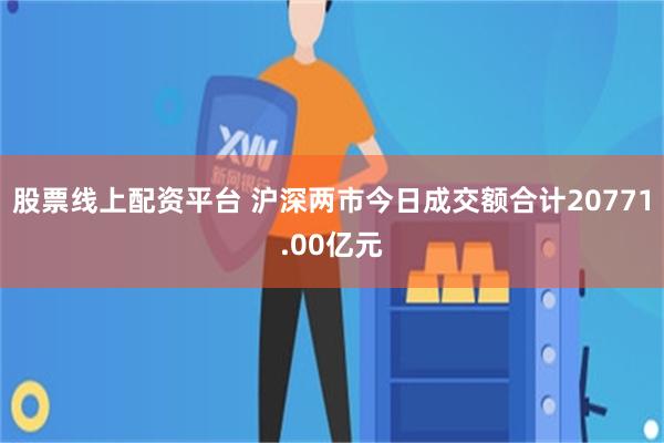 股票线上配资平台 沪深两市今日成交额合计20771.00亿元