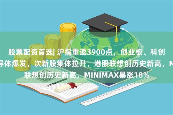 股票配资首选| 沪指重返3900点，创业板、科创50均涨超2%，半导体爆发，次新股集体拉升，港股联想创历史新高，MINIMAX暴涨18%