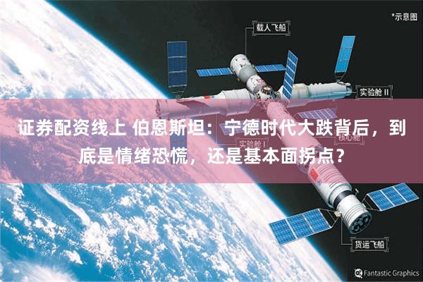 证券配资线上 伯恩斯坦：宁德时代大跌背后，到底是情绪恐慌，还是基本面拐点？