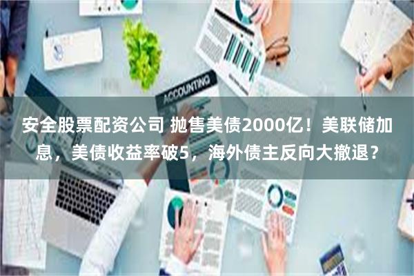 安全股票配资公司 抛售美债2000亿！美联储加息，美债收益率破5，海外债主反向大撤退？