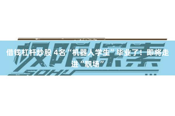 借钱杠杆炒股 4名“机器人学生”毕业了！即将走进“职场”