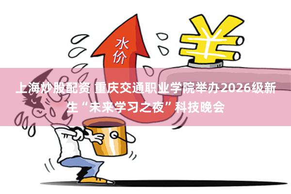 上海炒股配资 重庆交通职业学院举办2026级新生“未来学习之夜”科技晚会