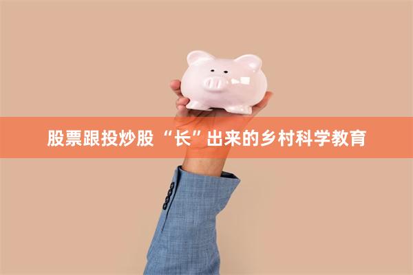 股票跟投炒股 “长”出来的乡村科学教育