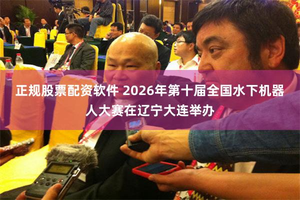 正规股票配资软件 2026年第十届全国水下机器人大赛在辽宁大连举办