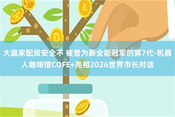 大赢家配资安全不 被誉为新全能冠军的第7代·机器人咖啡馆COFE+亮相2026世界市长对话