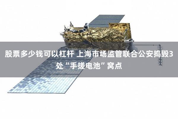 股票多少钱可以杠杆 上海市场监管联合公安捣毁3处“手搓电池”窝点