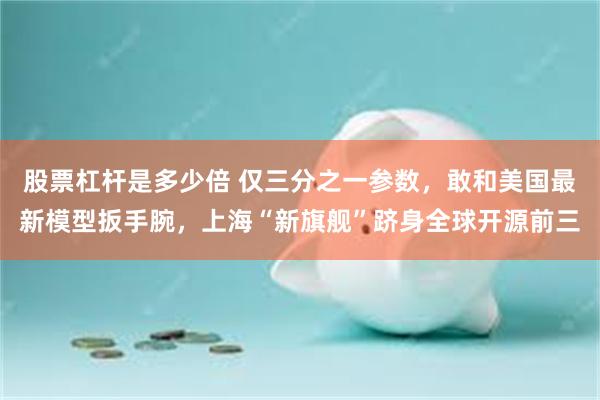 股票杠杆是多少倍 仅三分之一参数，敢和美国最新模型扳手腕，上海“新旗舰”跻身全球开源前三