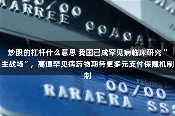 炒股的杠杆什么意思 我国已成罕见病临床研究“主战场”,高值罕见病药物期待更多元支付保障机制