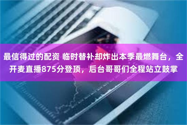 最信得过的配资 临时替补却炸出本季最燃舞台，全开麦直播875分登顶，后台哥哥们全程站立鼓掌