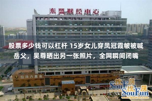 股票多少钱可以杠杆 15岁女儿穿凤冠霞帔被喊岳父,吴尊晒出另一张照片,全网瞬间闭嘴