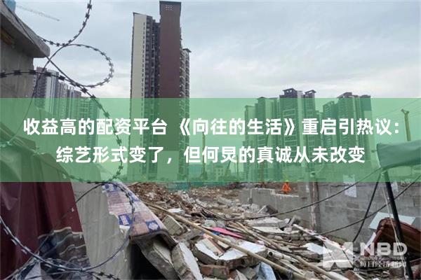 收益高的配资平台 《向往的生活》重启引热议：综艺形式变了，但何炅的真诚从未改变