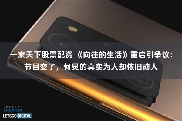 一家天下股票配资 《向往的生活》重启引争议：节目变了，何炅的真实为人却依旧动人
