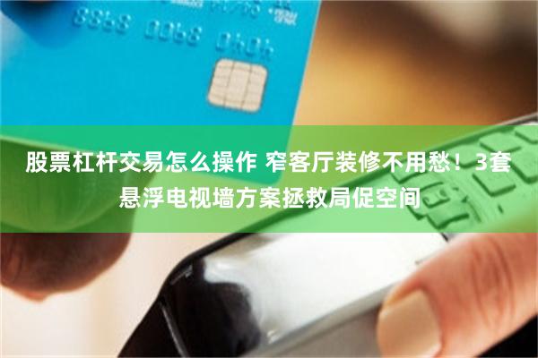 股票杠杆交易怎么操作 窄客厅装修不用愁！3套悬浮电视墙方案拯救局促空间