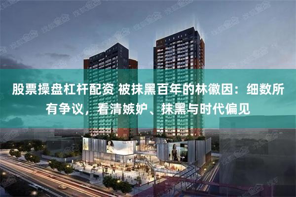 股票操盘杠杆配资 被抹黑百年的林徽因:细数所有争议,看清嫉妒、抹黑与时代偏见