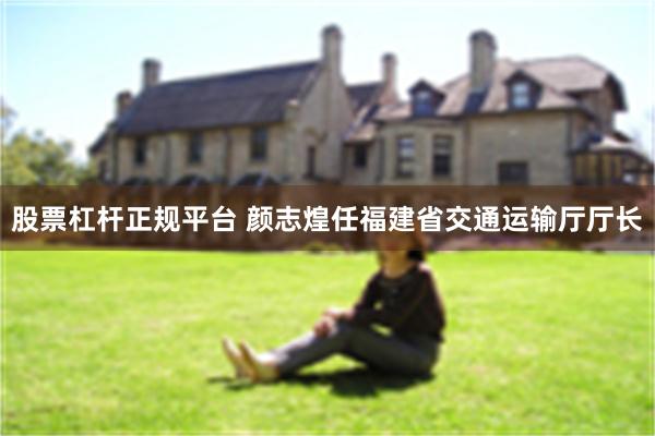 股票杠杆正规平台 颜志煌任福建省交通运输厅厅长