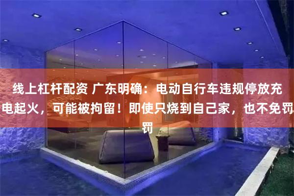线上杠杆配资 广东明确：电动自行车违规停放充电起火，可能被拘留！即使只烧到自己家，也不免罚
