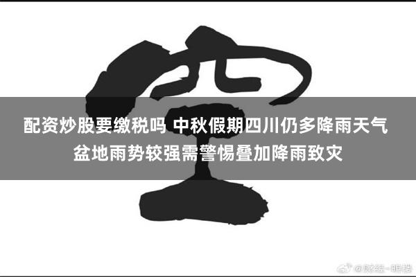 配资炒股要缴税吗 中秋假期四川仍多降雨天气 盆地雨势较强需警惕叠加降雨致灾