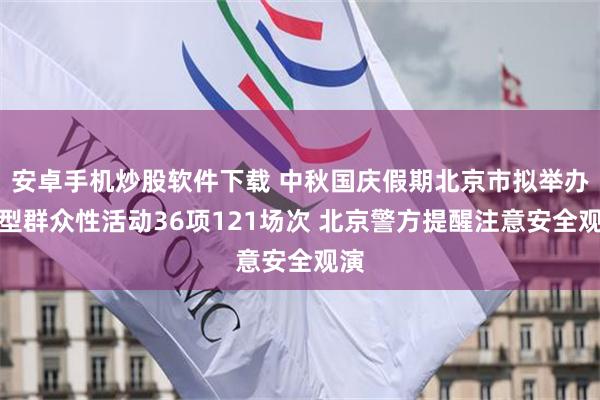 安卓手机炒股软件下载 中秋国庆假期北京市拟举办大型群众性活动36项121场次 北京警方提醒注意安全观演
