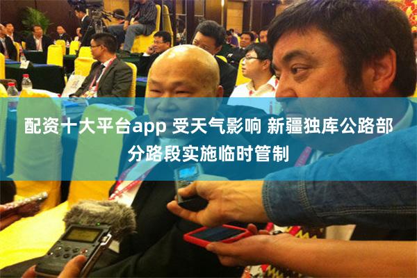 配资十大平台app 受天气影响 新疆独库公路部分路段实施临时管制