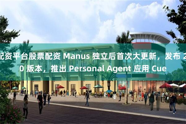配资平台股票配资 Manus 独立后首次大更新，发布 2.0 版本，推出 Personal Agent 应用 Cue