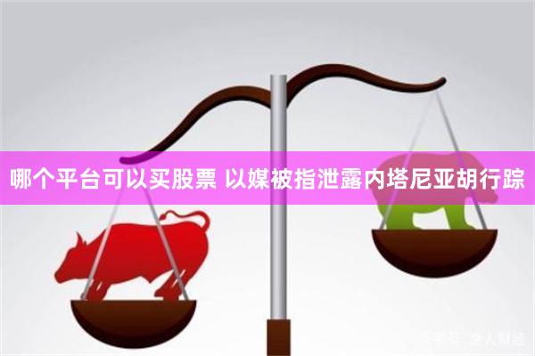 哪个平台可以买股票 以媒被指泄露内塔尼亚胡行踪