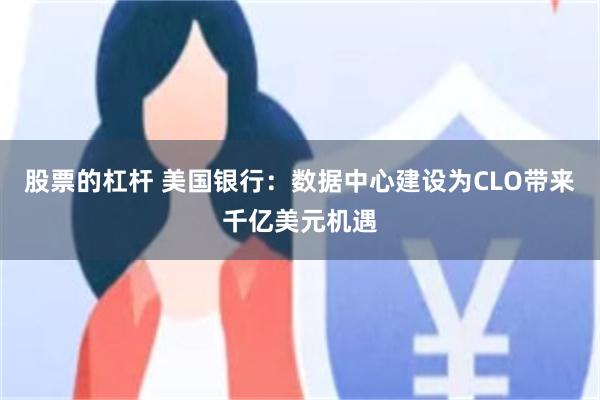 股票的杠杆 美国银行：数据中心建设为CLO带来千亿美元机遇