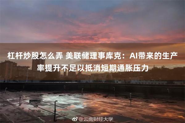 杠杆炒股怎么弄 美联储理事库克：AI带来的生产率提升不足以抵消短期通胀压力