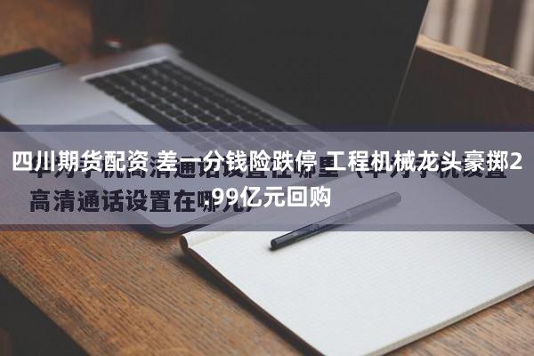 四川期货配资 差一分钱险跌停 工程机械龙头豪掷2.99亿元回购