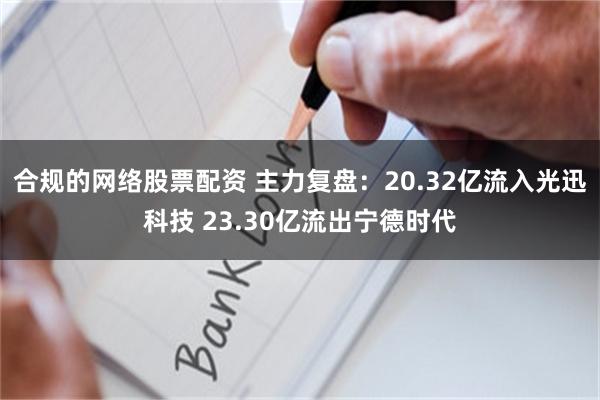 合规的网络股票配资 主力复盘：20.32亿流入光迅科技 23.30亿流出宁德时代