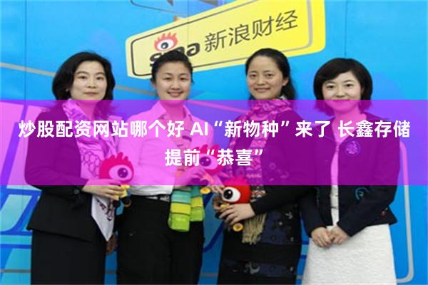炒股配资网站哪个好 AI“新物种”来了 长鑫存储提前“恭喜”