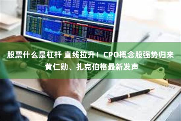 股票什么是杠杆 直线拉升！CPO概念股强势归来 黄仁勋、扎克伯格最新发声